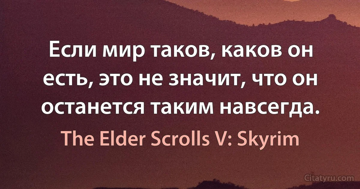 Если мир таков, каков он есть, это не значит, что он останется таким навсегда. (The Elder Scrolls V: Skyrim)