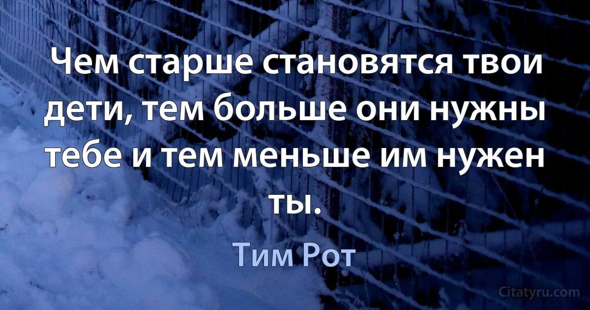 Чем старше становятся твои дети, тем больше они нужны тебе и тем меньше им нужен ты. (Тим Рот)