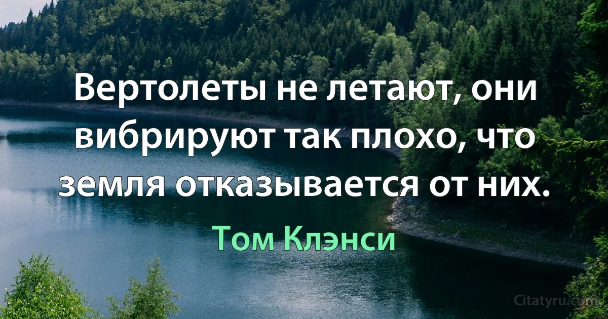 Вертолеты не летают, они вибрируют так плохо, что земля отказывается от них. (Том Клэнси)