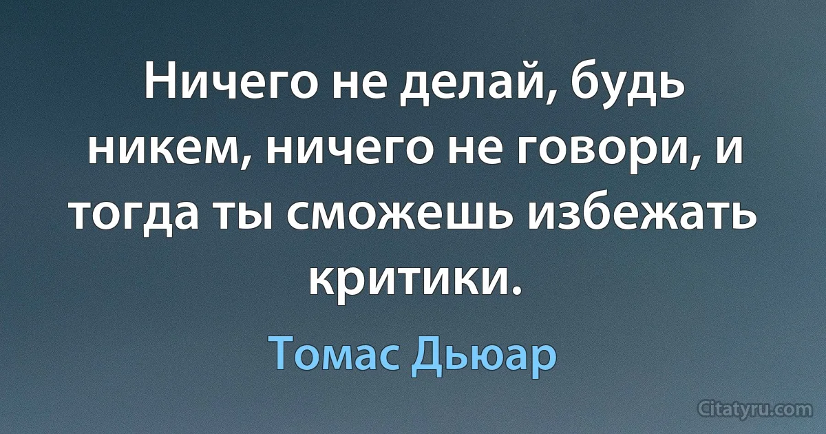 Ничего не делай, будь никем, ничего не говори, и тогда ты сможешь избежать критики. (Томас Дьюар)