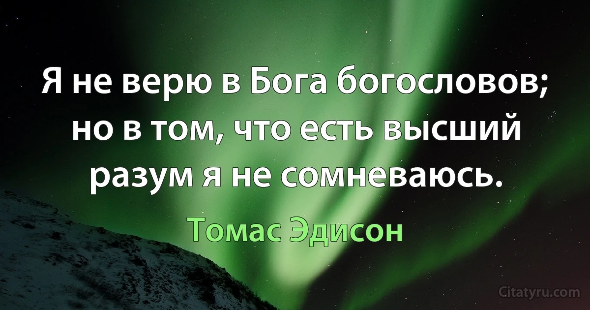 Я не верю в Бога богословов; но в том, что есть высший разум я не сомневаюсь. (Томас Эдисон)