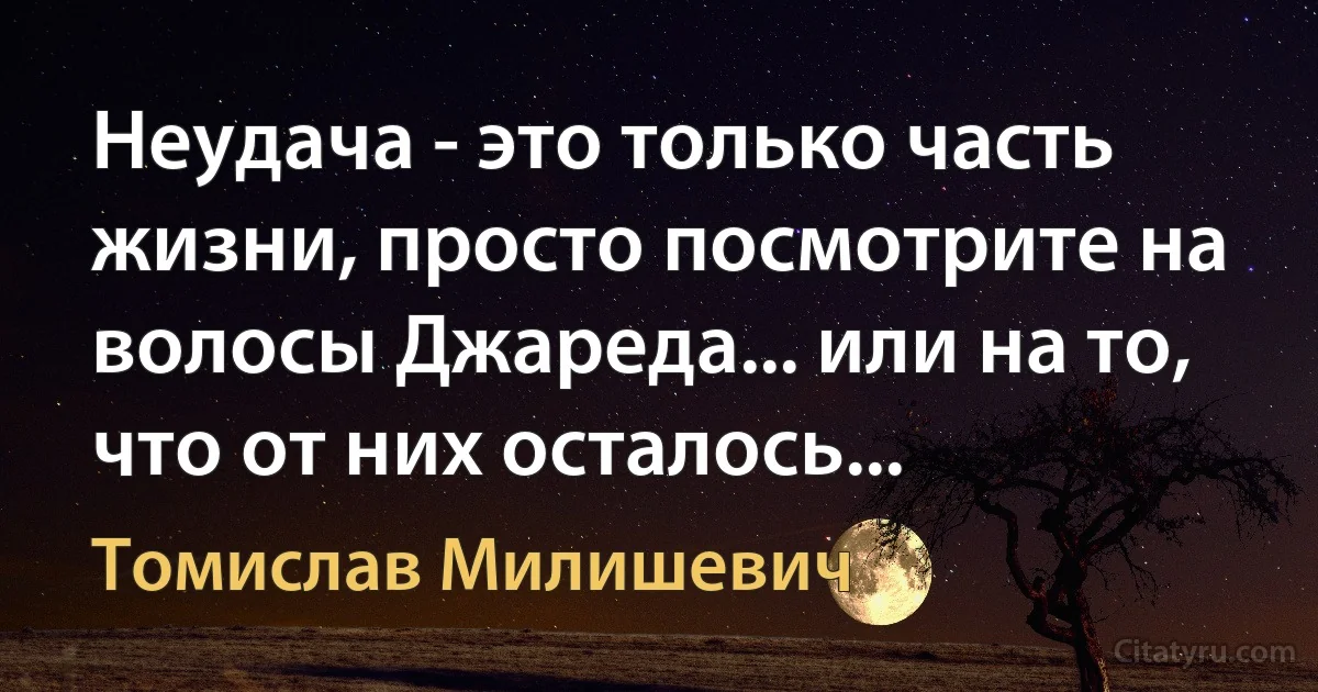 Неудача - это только часть жизни, просто посмотрите на волосы Джареда... или на то, что от них осталось... (Томислав Милишевич)