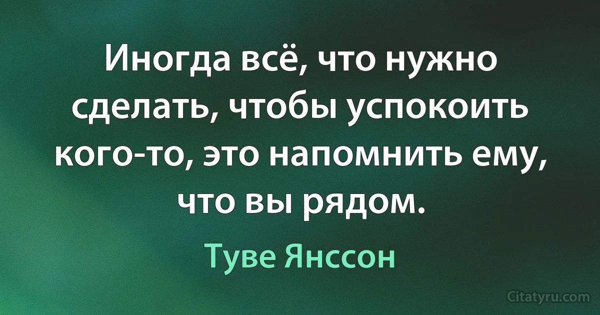 Иногда всё, что нужно сделать, чтобы успокоить кого-то, это напомнить ему,
что вы рядом. (Туве Янссон)