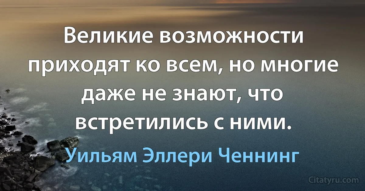 Великие возможности приходят ко всем, но многие даже не знают, что встретились с ними. (Уильям Эллери Ченнинг)