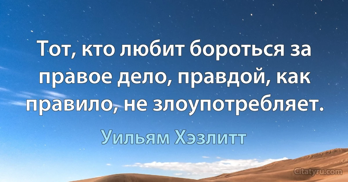 Тот, кто любит бороться за правое дело, правдой, как правило, не злоупотребляет. (Уильям Хэзлитт)