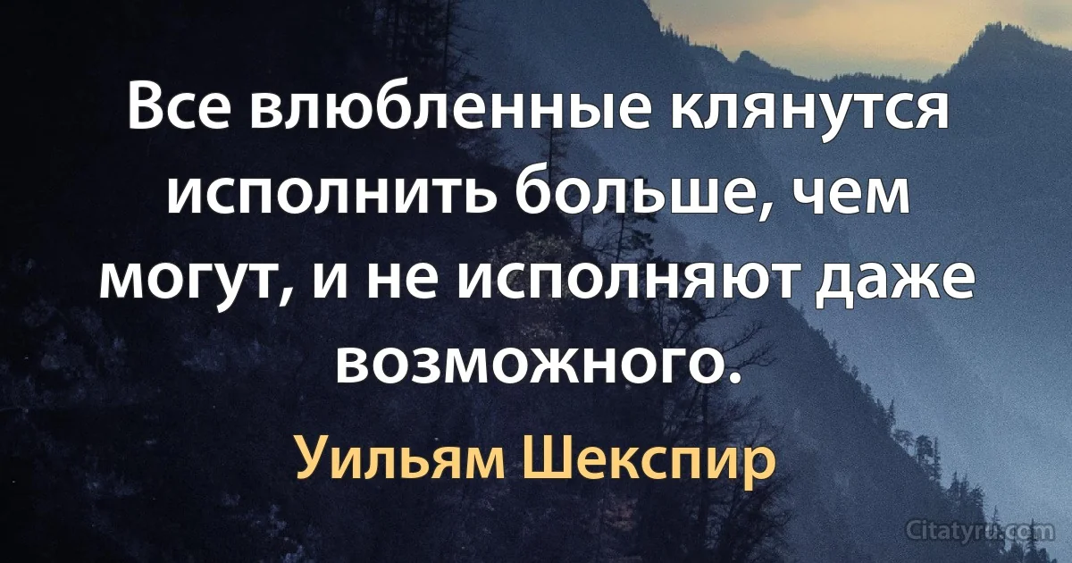 Все влюбленные клянутся исполнить больше, чем могут, и не исполняют даже возможного. (Уильям Шекспир)