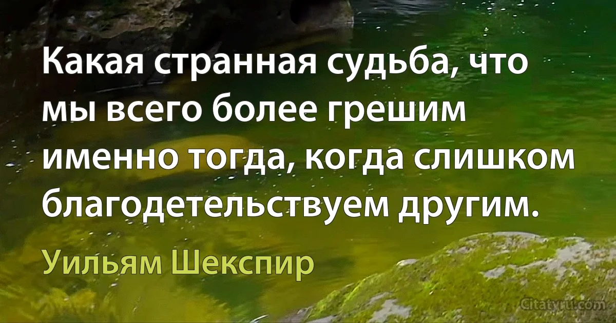 Какая странная судьба, что мы всего более грешим именно тогда, когда слишком благодетельствуем другим. (Уильям Шекспир)