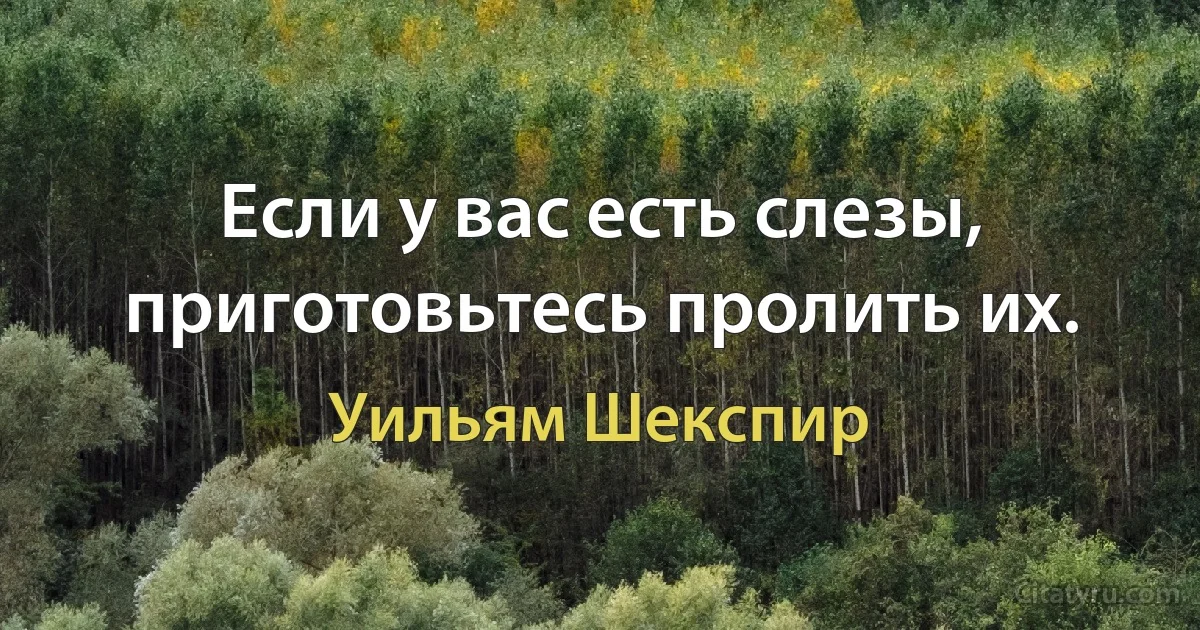 Если у вас есть слезы, приготовьтесь пролить их. (Уильям Шекспир)