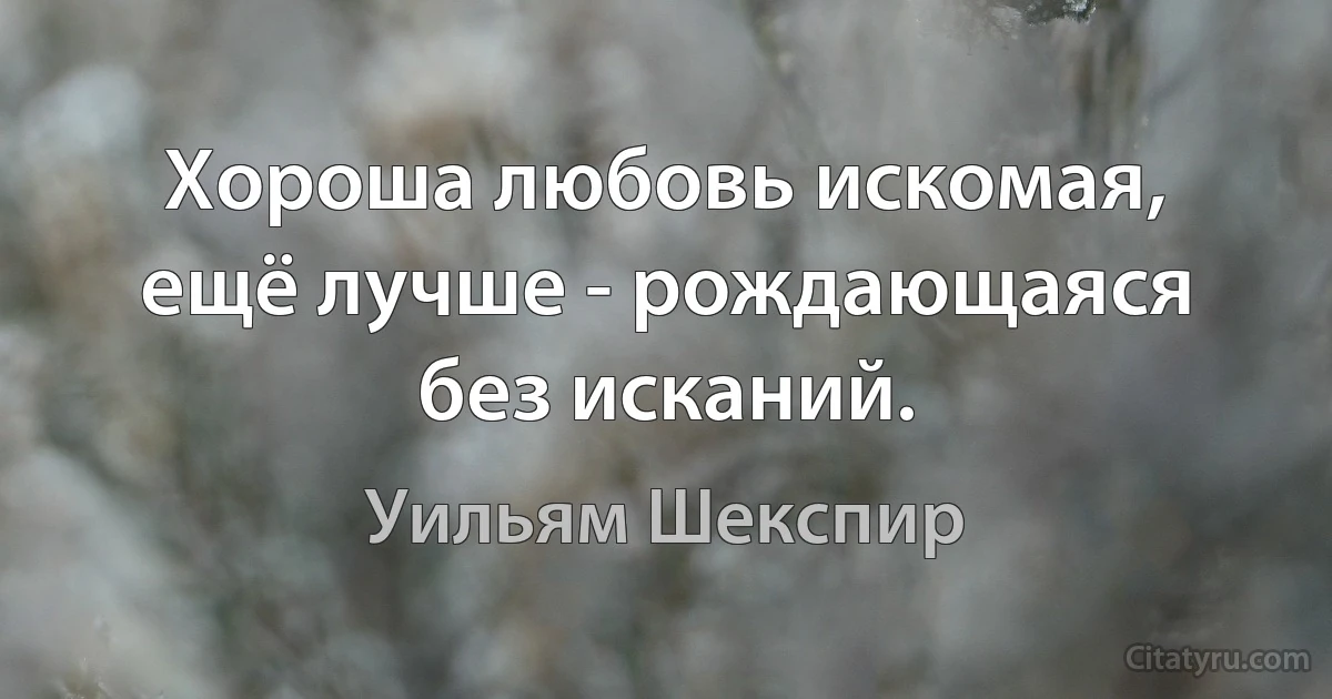 Хороша любовь искомая, ещё лучше - рождающаяся без исканий. (Уильям Шекспир)