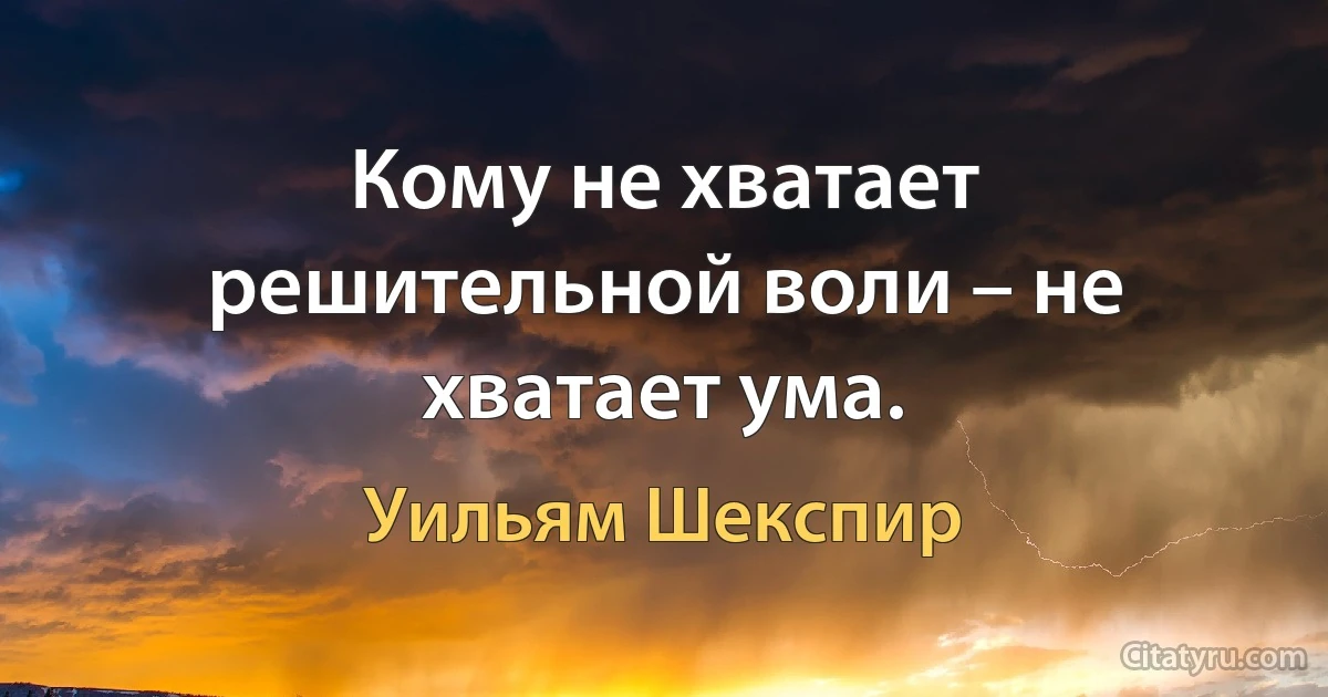 Кому не хватает решительной воли – не хватает ума. (Уильям Шекспир)