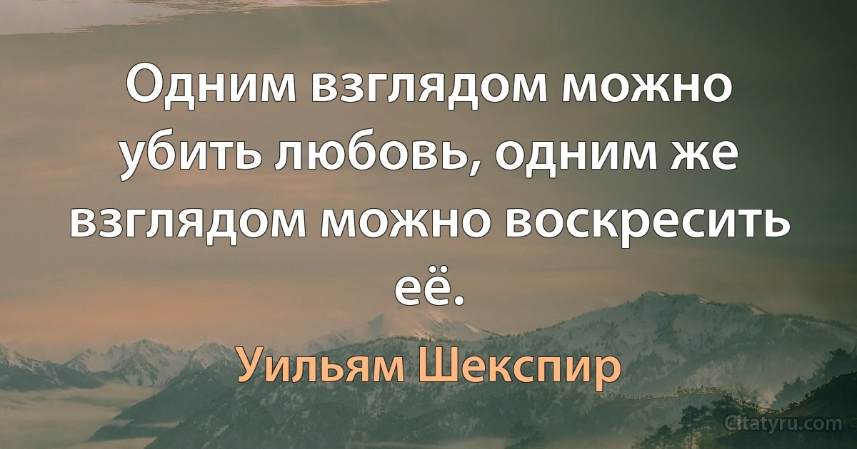 Одним взглядом можно убить любовь, одним же взглядом можно воскресить её. (Уильям Шекспир)