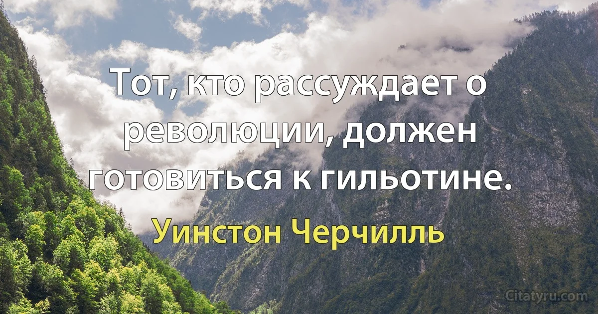 Тот, кто рассуждает о революции, должен готовиться к гильотине. (Уинстон Черчилль)