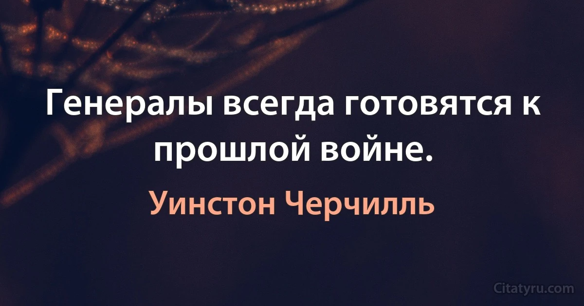 Генералы всегда готовятся к прошлой войне. (Уинстон Черчилль)