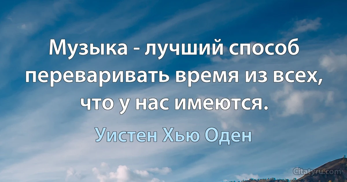 Музыка - лучший способ переваривать время из всех, что у нас имеются. (Уистен Хью Оден)