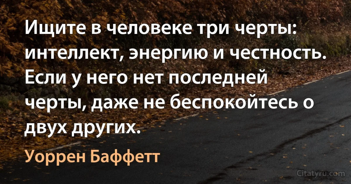 Ищите в человеке три черты: интеллект, энергию и честность. Если у него нет последней черты, даже не беспокойтесь о двух других. (Уоррен Баффетт)