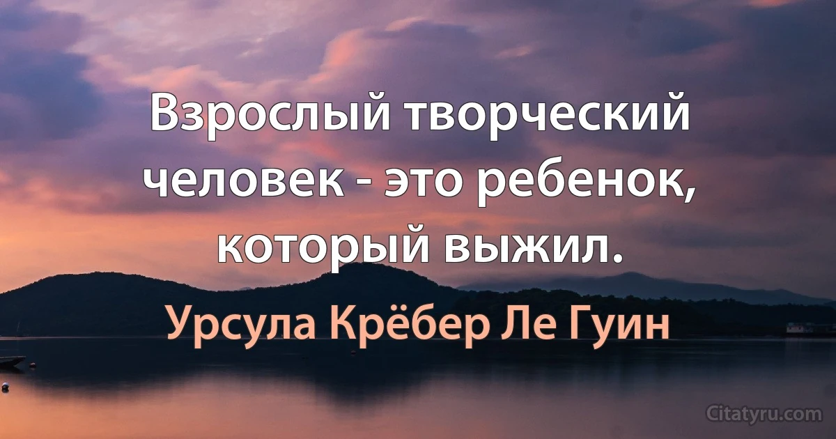 Взрослый творческий человек - это ребенок, который выжил. (Урсула Крёбер Ле Гуин)