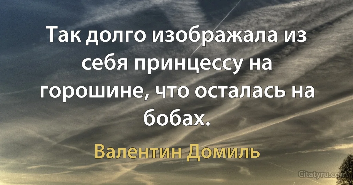 Так долго изображала из себя принцессу на горошине, что осталась на бобах. (Валентин Домиль)