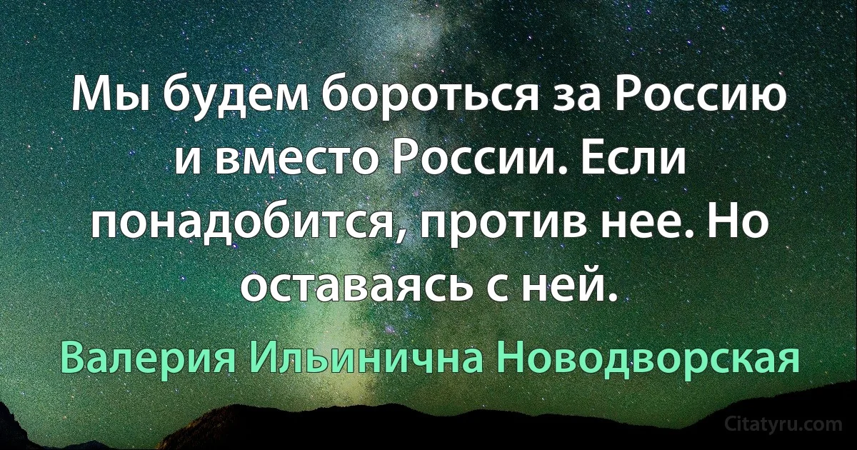 Мы будем бороться за Россию и вместо России. Если понадобится, против нее. Но оставаясь с ней. (Валерия Ильинична Новодворская)