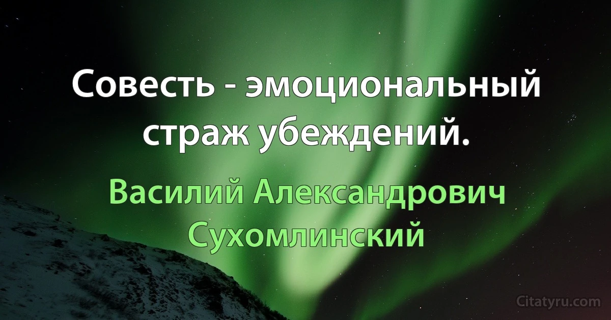 Совесть - эмоциональный страж убеждений. (Василий Александрович Сухомлинский)