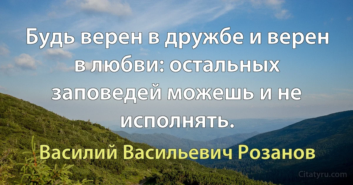 Будь верен в дружбе и верен в любви: остальных заповедей можешь и не исполнять. (Василий Васильевич Розанов)