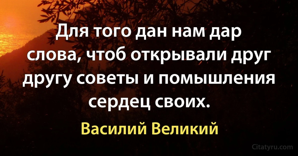 Для того дан нам дар слова, чтоб открывали друг другу советы и помышления сердец своих. (Василий Великий)