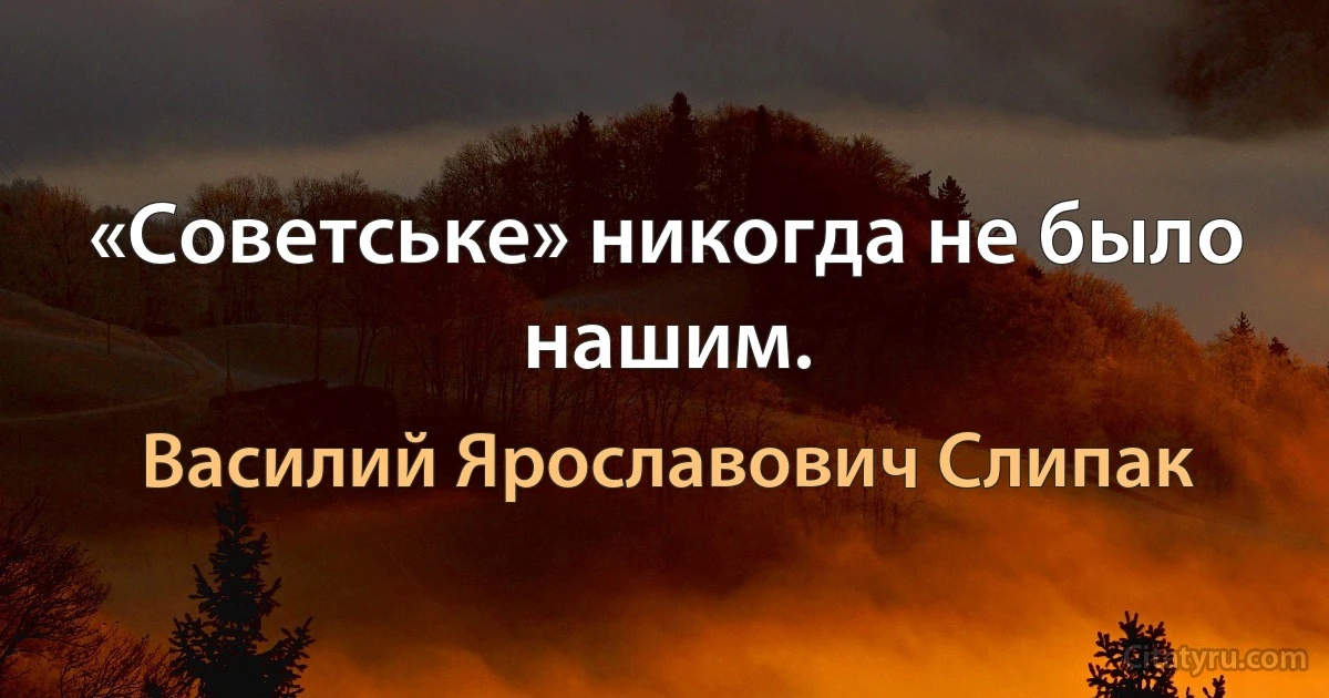 «Советське» никогда не было нашим. (Василий Ярославович Слипак)