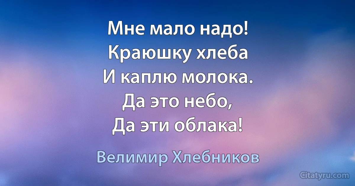 Мне мало надо!
Краюшку хлеба
И каплю молока.
Да это небо,
Да эти облака! (Велимир Хлебников)