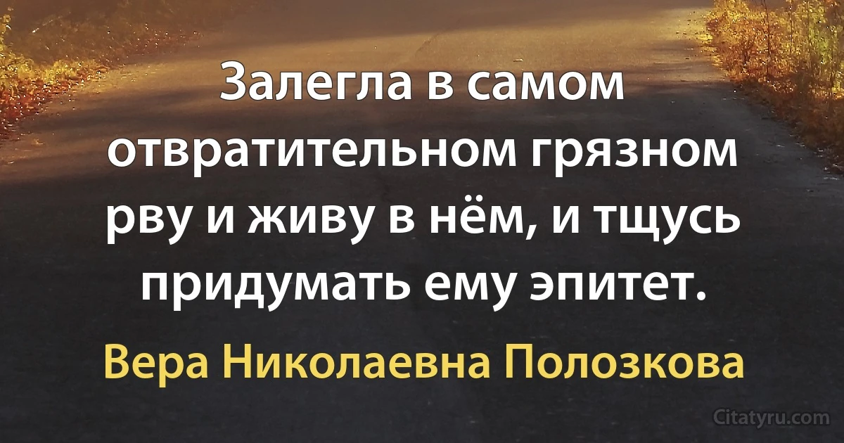 Залегла в самом отвратительном грязном рву и живу в нём, и тщусь придумать ему эпитет. (Вера Николаевна Полозкова)