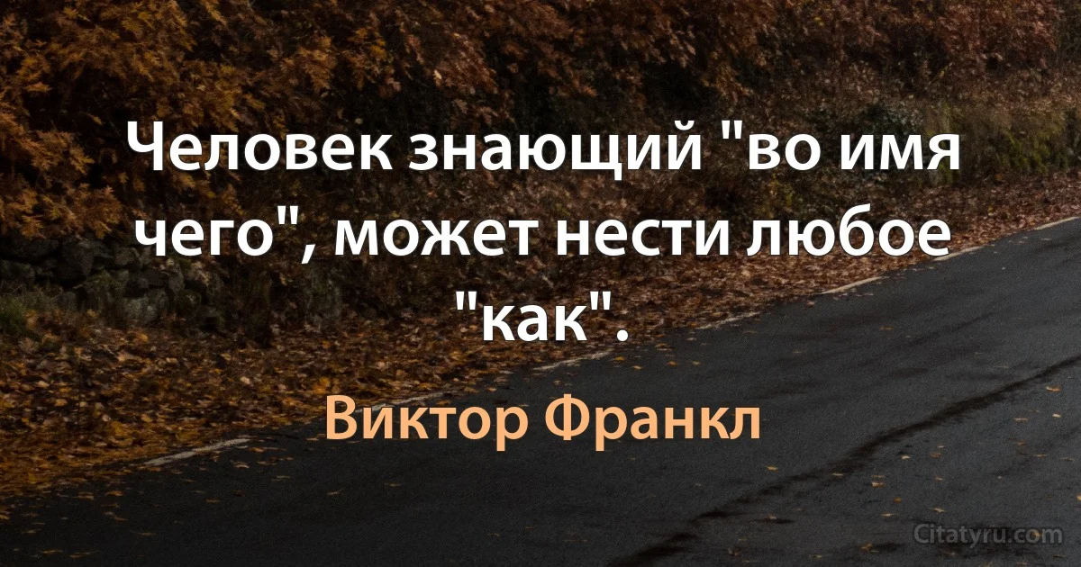 Человек знающий "во имя чего", может нести любое "как". (Виктор Франкл)