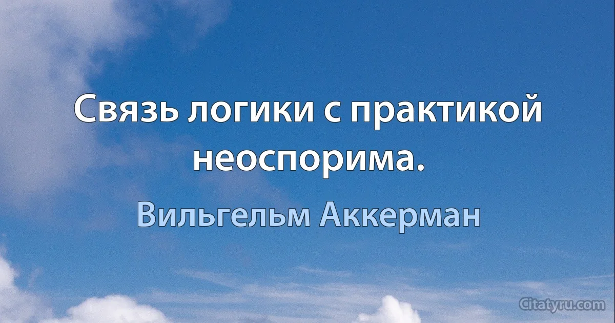 Связь логики с практикой неоспорима. (Вильгельм Аккерман)