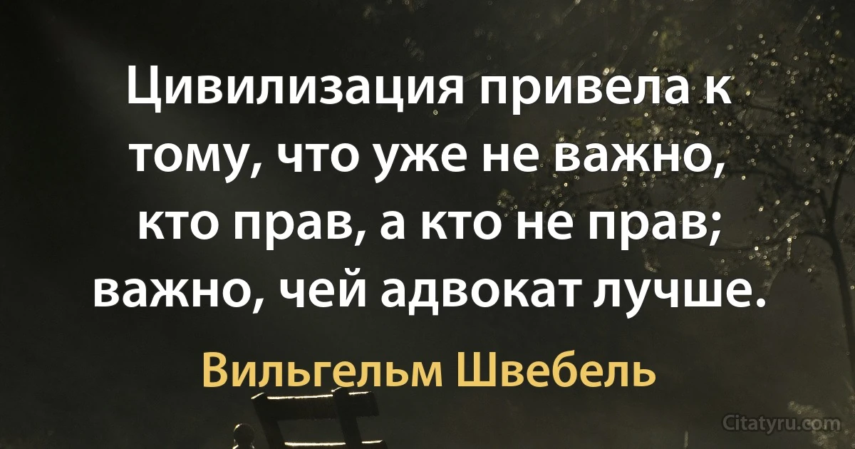 Цивилизация привела к тому, что уже не важно, кто прав, а кто не прав; важно, чей адвокат лучше. (Вильгельм Швебель)