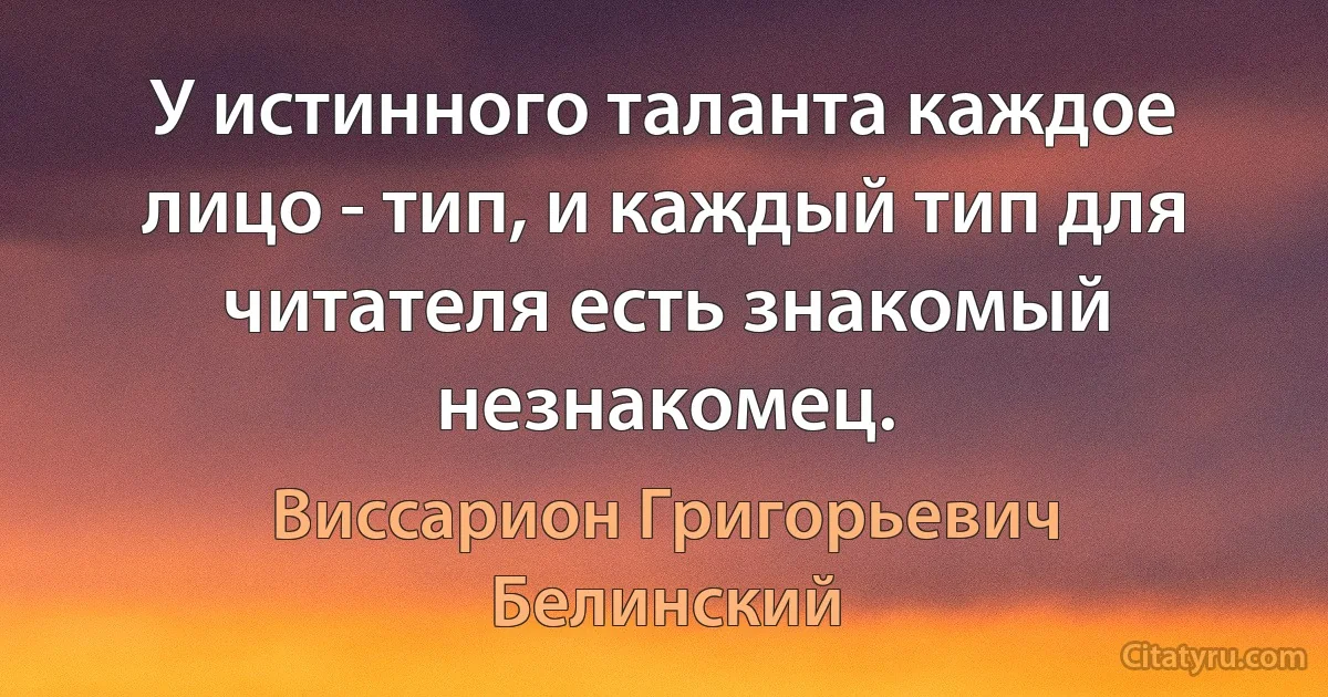 У истинного таланта каждое лицо - тип, и каждый тип для читателя есть знакомый незнакомец. (Виссарион Григорьевич Белинский)