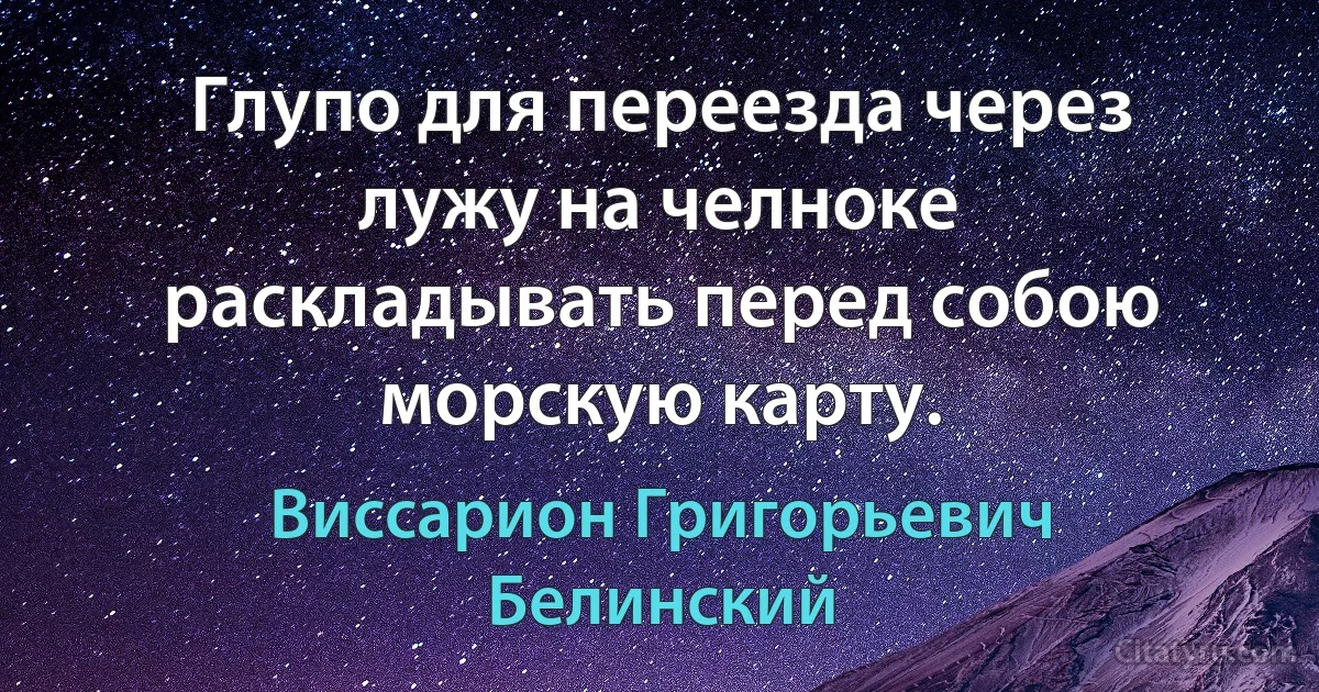 Глупо для переезда через лужу на челноке раскладывать перед собою морскую карту. (Виссарион Григорьевич Белинский)