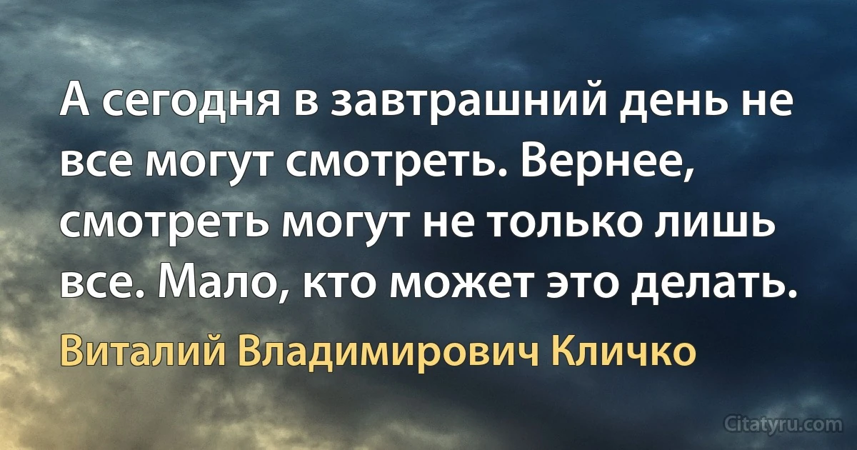 А сегодня в завтрашний день не все могут смотреть. Вернее, смотреть могут не только лишь все. Мало, кто может это делать. (Виталий Владимирович Кличко)