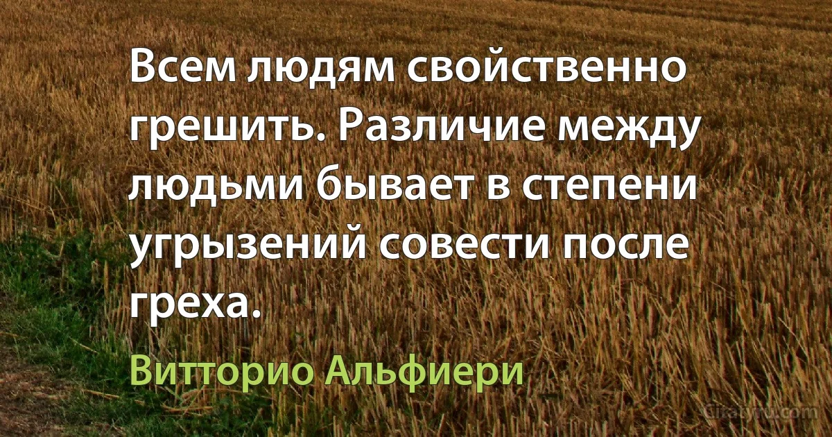 Всем людям свойственно грешить. Различие между людьми бывает в степени угрызений совести после греха. (Витторио Альфиери)