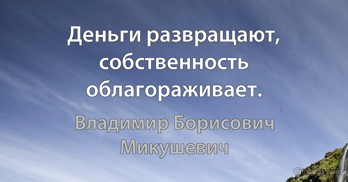 Деньги развращают, собственность облагораживает. (Владимир Борисович Микушевич)