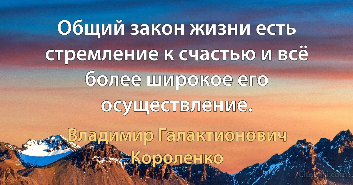 Общий закон жизни есть стремление к счастью и всё более широкое его осуществление. (Владимир Галактионович Короленко)