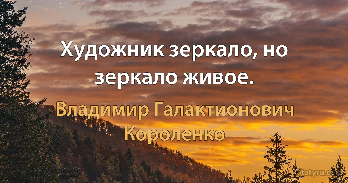 Художник зеркало, но зеркало живое. (Владимир Галактионович Короленко)