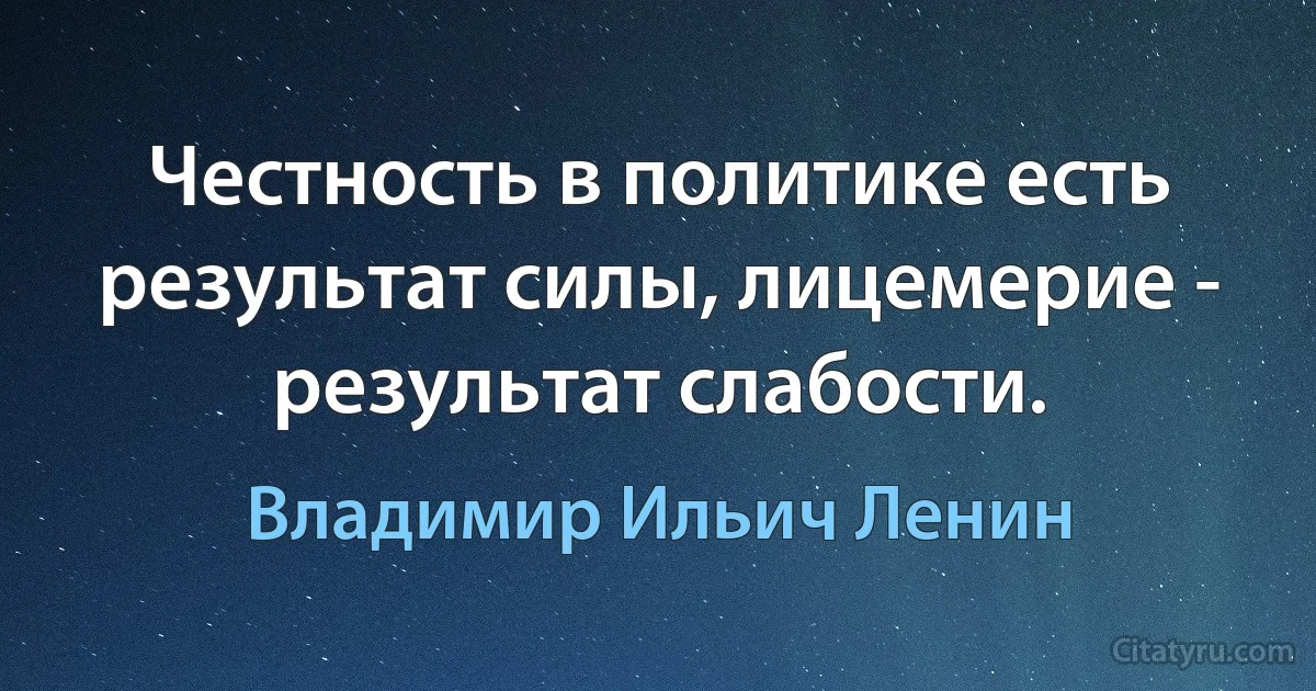 Честность в политике есть результат силы, лицемерие - результат слабости. (Владимир Ильич Ленин)