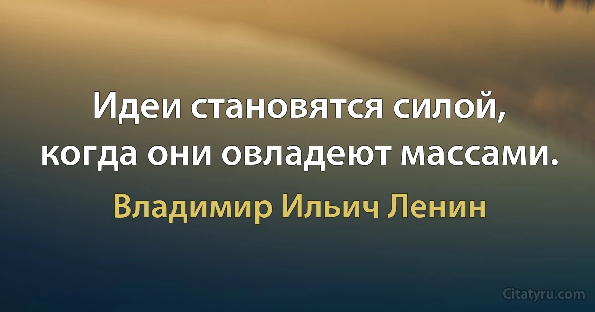 Идеи становятся силой, когда они овладеют массами. (Владимир Ильич Ленин)