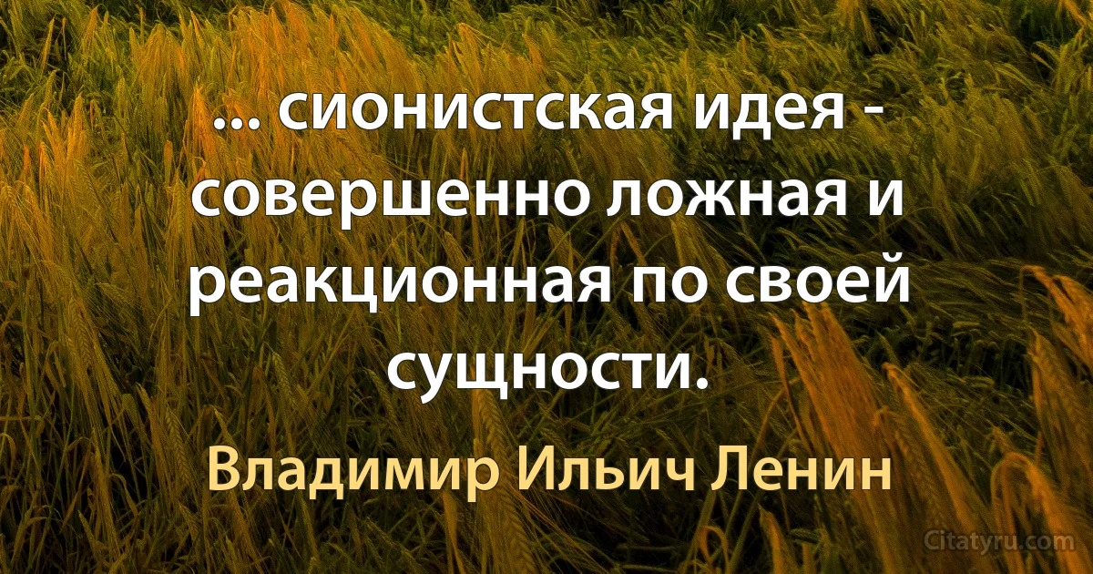 ... сионистская идея - совершенно ложная и реакционная по своей сущности. (Владимир Ильич Ленин)