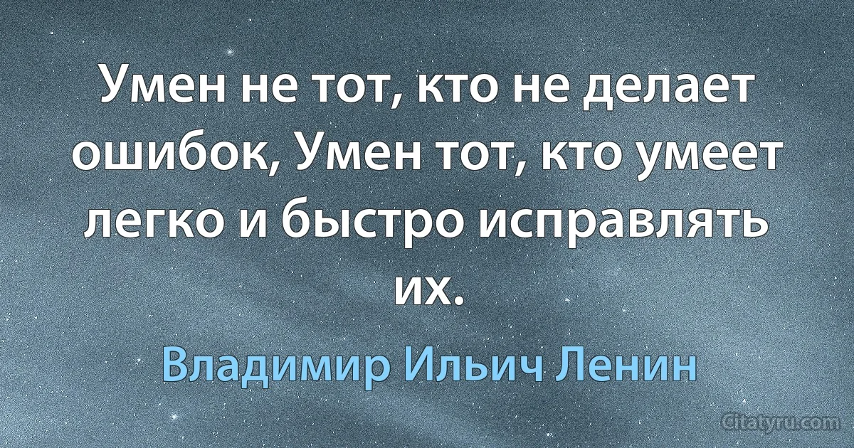 Умен не тот, кто не делает ошибок, Умен тот, кто умеет легко и быстро исправлять их. (Владимир Ильич Ленин)