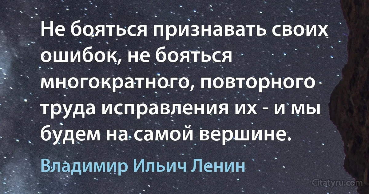 Не бояться признавать своих ошибок, не бояться многократного, повторного труда исправления их - и мы будем на самой вершине. (Владимир Ильич Ленин)