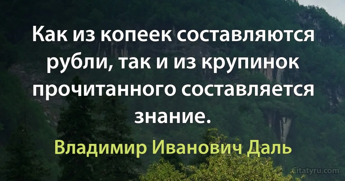 Как из копеек составляются рубли, так и из крупинок прочитанного составляется знание. (Владимир Иванович Даль)