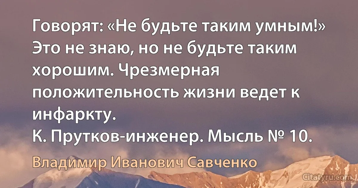 Говорят: «Не будьте таким умным!» Это не знаю, но не будьте таким хорошим. Чрезмерная положительность жизни ведет к инфаркту.
К. Прутков-инженер. Мысль № 10. (Владимир Иванович Савченко)