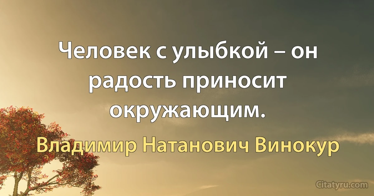 Человек с улыбкой – он радость приносит окружающим. (Владимир Натанович Винокур)