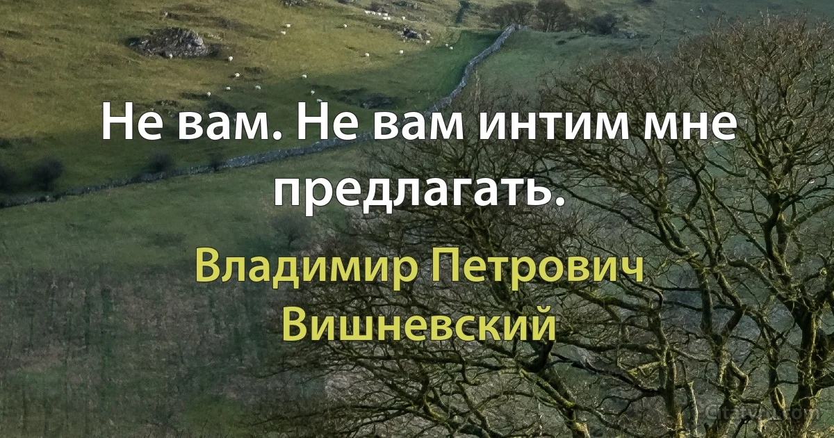 Не вам. Не вам интим мне предлагать. (Владимир Петрович Вишневский)