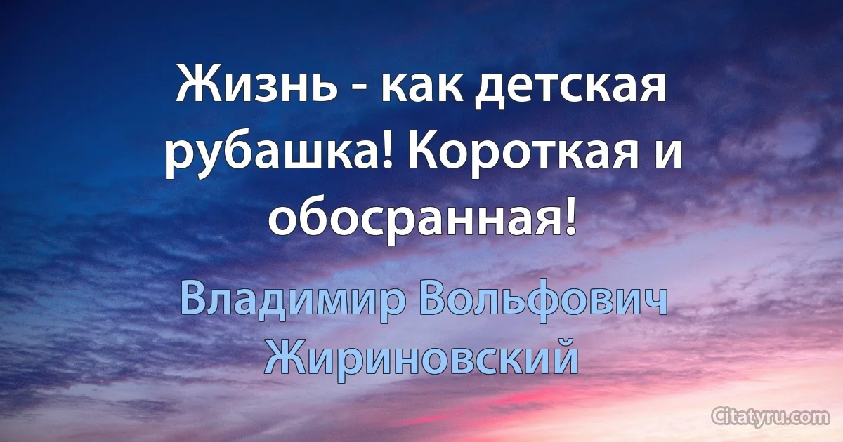 Жизнь - как детская рубашка! Короткая и обосранная! (Владимир Вольфович Жириновский)