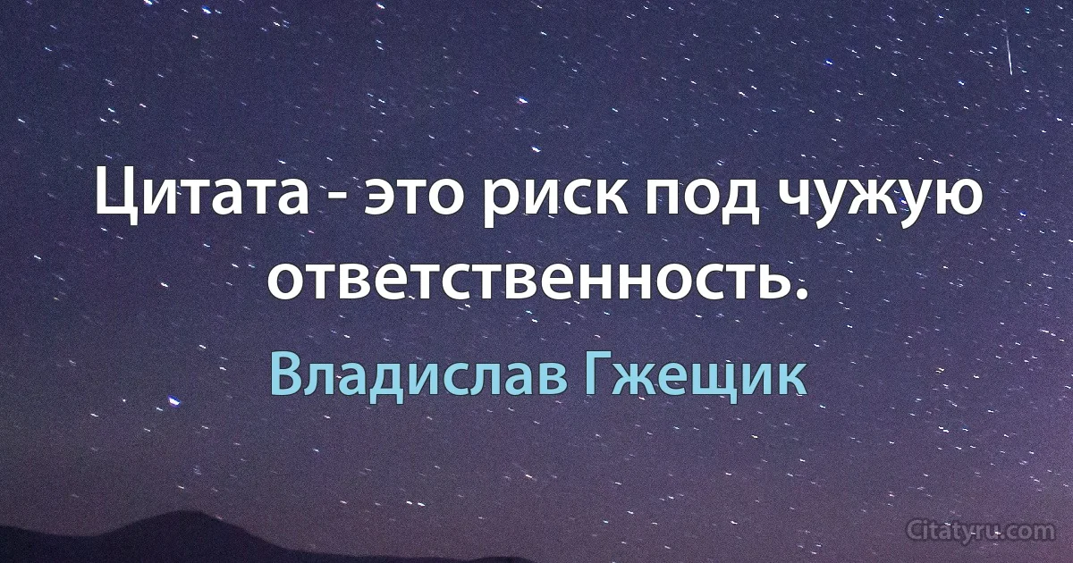 Цитата - это риск под чужую ответственность. (Владислав Гжещик)