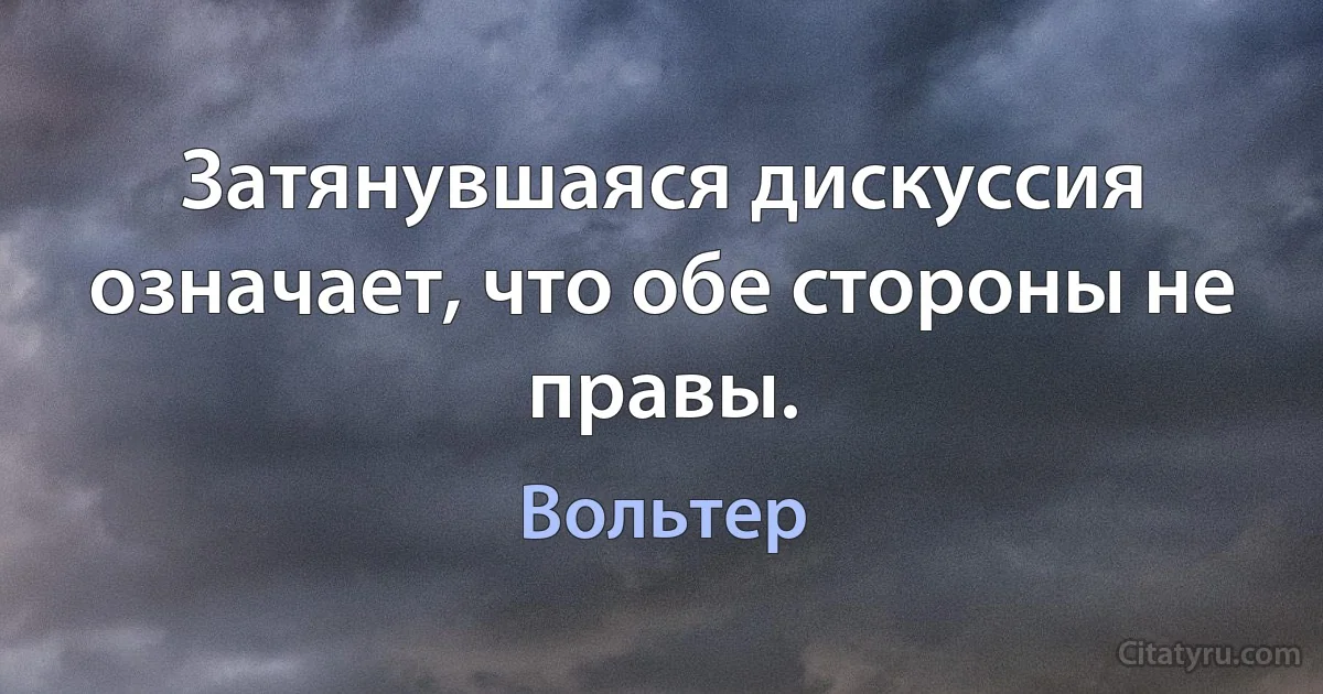 Затянувшаяся дискуссия означает, что обе стороны не правы. (Вольтер)